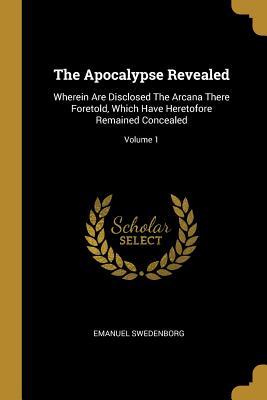 Read Online The Apocalypse Revealed: Wherein Are Disclosed the Arcana There Foretold, Which Have Heretofore Remained Concealed; Volume 1 - Emanuel Swedenborg | PDF