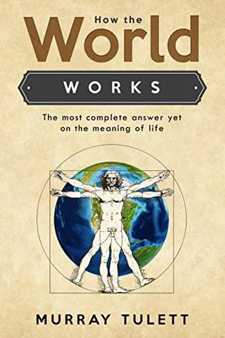 Full Download How the World Works: The Most Complete Answer yet On the Meaning of Life - Murray Tulett file in PDF