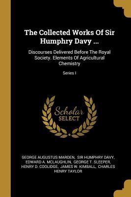 Download The Collected Works Of Sir Humphry Davy : Discourses Delivered Before The Royal Society. Elements Of Agricultural Chemistry; Series I - George Augustus Marden file in PDF