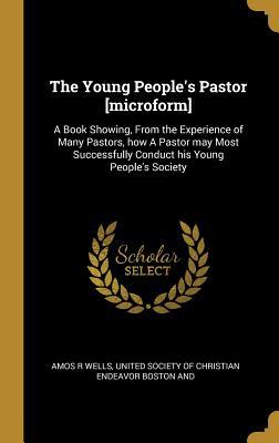 Download The Young People's Pastor [microform]: A Book Showing, From the Experience of Many Pastors, how A Pastor may Most Successfully Conduct his Young People's Society - Amos R. Wells | ePub