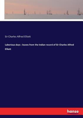 Download Laborious days: leaves from the Indian record of Sir Charles Alfred Elliott - Sir Charles Alfred Elliott | PDF