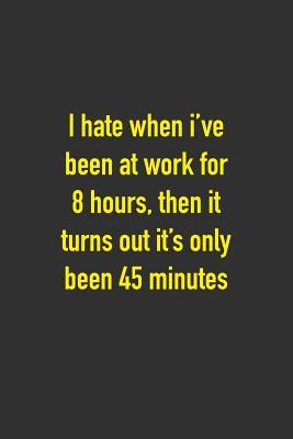 Read Online I Hate When I've Been At Work For 8 Hours, Then It Turns Out It's Only Been 45 Minutes: 6 x 9 Hilarious Quotes Notebook For Work Blank Lined 125 Page Employee or Boss Appreciation Gift -  file in ePub