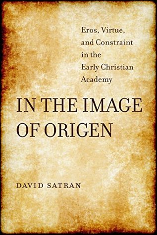 Full Download In the Image of Origen: Eros, Virtue, and Constraint in the Early Christian Academy (Transformation of the Classical Heritage Book 58) - David Satran | PDF