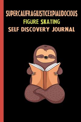 Read Supercalifragilisticexpialidocious Figure Skating Self Discovery Journal: My Life Goals and Lessons. A Guided Journey To Self Discovery with Sloth Help -  | ePub