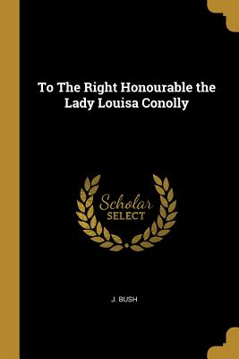 Read To the Right Honourable the Lady Louisa Conolly - J Bush | ePub