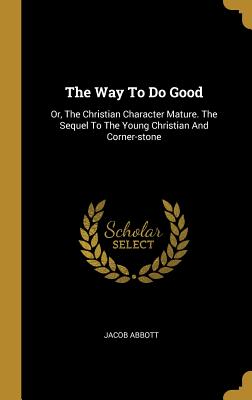 Download The Way to Do Good: Or, the Christian Character Mature. the Sequel to the Young Christian and Corner-Stone - Jacob Abbott | PDF