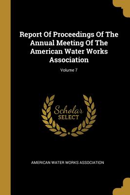 Read Report Of Proceedings Of The Annual Meeting Of The American Water Works Association; Volume 7 - American Water Works Association file in PDF