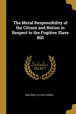 Read The Moral Responsibility of the Citizen and Nation in Respect to the Fugitive Slave Bill - Sheldon Luther Harris file in ePub