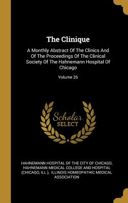 Read Online The Clinique: A Monthly Abstract Of The Clinics And Of The Proceedings Of The Clinical Society Of The Hahnemann Hospital Of Chicago; Volume 26 - Ill ) file in PDF