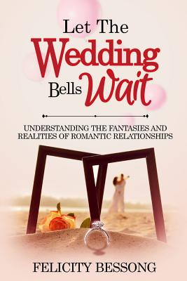 Full Download Let the wedding bells wait: Understanding the fantasies and realities of romantic relationships - Felicity Bessong file in PDF