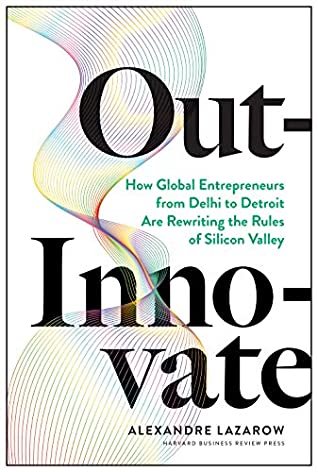 Read Online Out-Innovate: How Global Entrepreneurs--from Delhi to Detroit--Are Rewriting the Rules of Silicon Valley - Alexandre Lazarow file in PDF