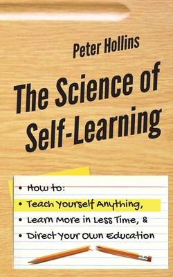 Read Online The Science of Self-Learning: How to Teach Yourself Anything, Learn More in Less Time, and Direct Your Own Education - Peter Hollins file in ePub